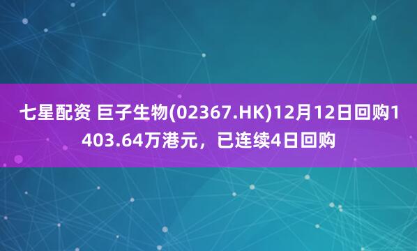 七星配资 巨子生物(02367.HK)12月12日回购1403.64万港元,已连续4日回购