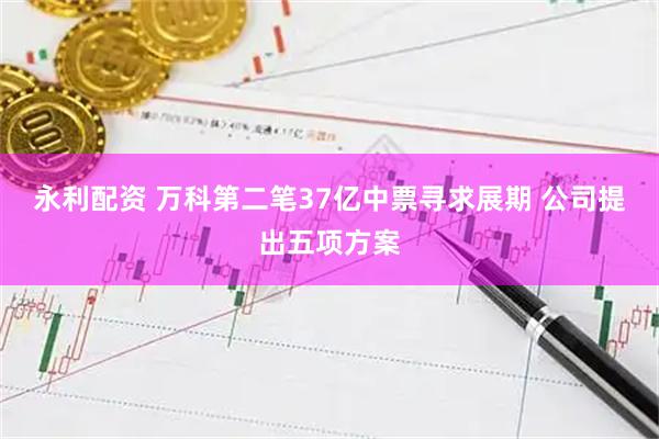 永利配资 万科第二笔37亿中票寻求展期 公司提出五项方案