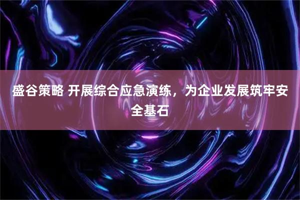 盛谷策略 开展综合应急演练，为企业发展筑牢安全基石