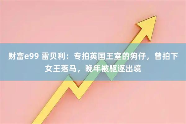 财富e99 雷贝利：专拍英国王室的狗仔，曾拍下女王落马，晚年被驱逐出境