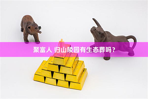 聚富人 归山陵园有生态葬吗?