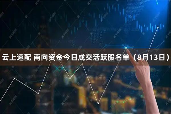 云上速配 南向资金今日成交活跃股名单（8月13日）