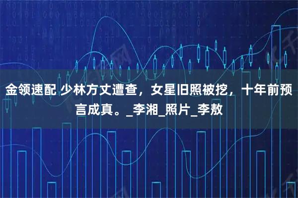 金领速配 少林方丈遭查，女星旧照被挖，十年前预言成真。_李湘_照片_李敖