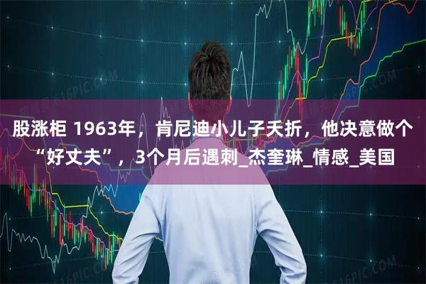 股涨柜 1963年,肯尼迪小儿子夭折,他决意做个“好丈夫”,3个月后遇刺_杰奎琳_情感_美国