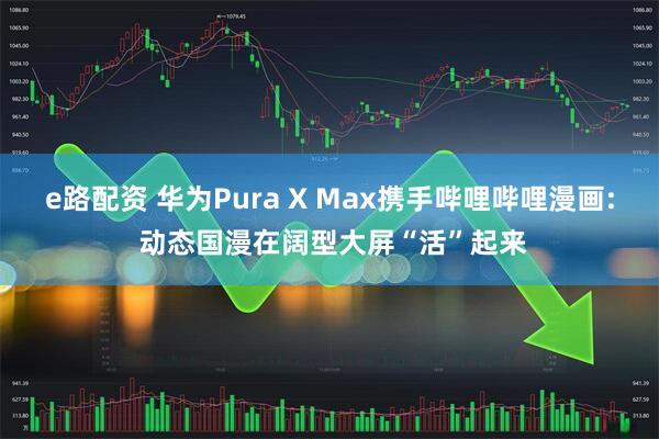 e路配资 华为Pura X Max携手哔哩哔哩漫画: 动态国漫在阔型大屏“活”起来