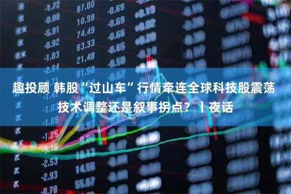 趣投顾 韩股“过山车”行情牵连全球科技股震荡 技术调整还是叙事拐点？丨夜话