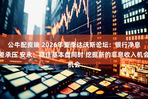 公牛配资端 2026年夏季达沃斯论坛：银行净息差承压 安永：稳住基本盘同时 挖掘新的非息收入机会