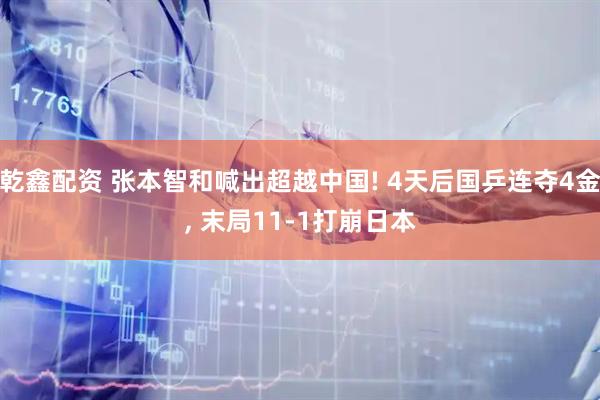 乾鑫配资 张本智和喊出超越中国! 4天后国乒连夺4金, 末局11-1打崩日本