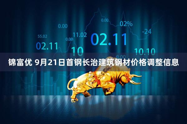 锦富优 9月21日首钢长治建筑钢材价格调整信息
